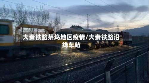 大秦铁路茶坞地区疫情/大秦铁路沿线车站-第2张图片