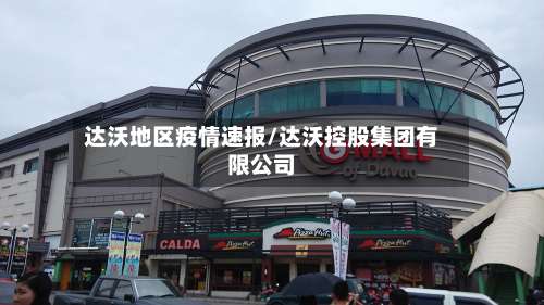 达沃地区疫情速报/达沃控股集团有限公司-第1张图片