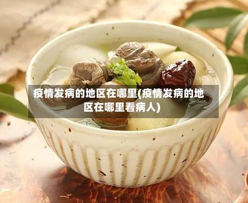 疫情发病的地区在哪里(疫情发病的地区在哪里看病人)-第1张图片