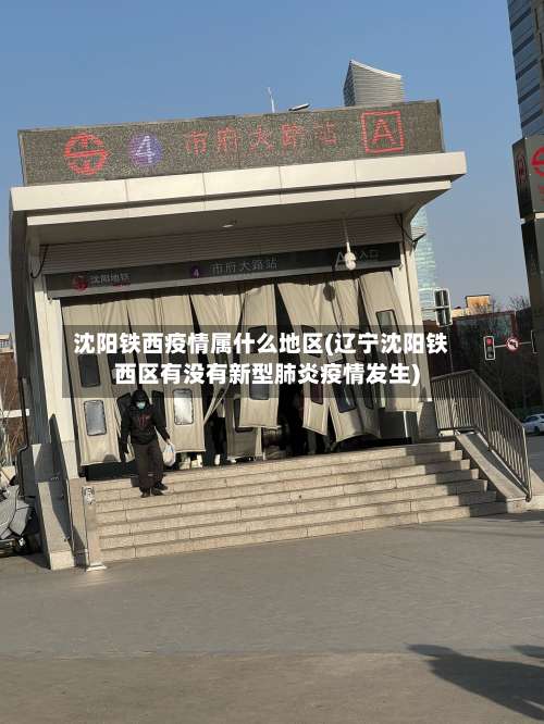 沈阳铁西疫情属什么地区(辽宁沈阳铁西区有没有新型肺炎疫情发生)-第2张图片