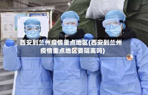 西安到兰州疫情重点地区(西安到兰州疫情重点地区要隔离吗)-第2张图片