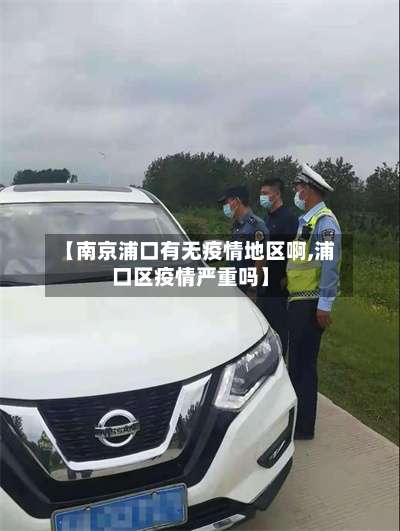 【南京浦口有无疫情地区啊,浦口区疫情严重吗】-第2张图片