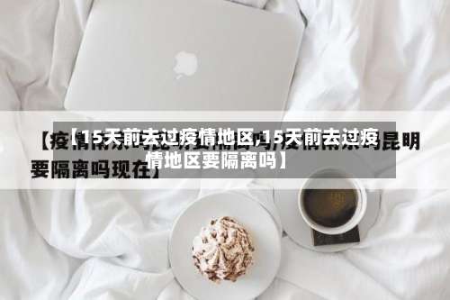 【15天前去过疫情地区,15天前去过疫情地区要隔离吗】-第2张图片