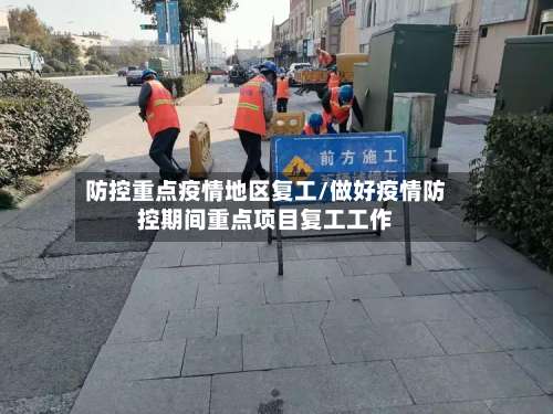 防控重点疫情地区复工/做好疫情防控期间重点项目复工工作-第1张图片