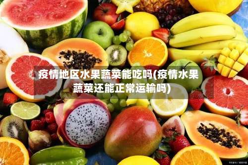 疫情地区水果蔬菜能吃吗(疫情水果蔬菜还能正常运输吗)-第2张图片