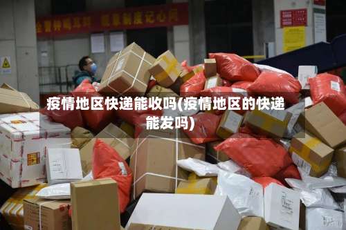 疫情地区快递能收吗(疫情地区的快递能发吗)-第1张图片