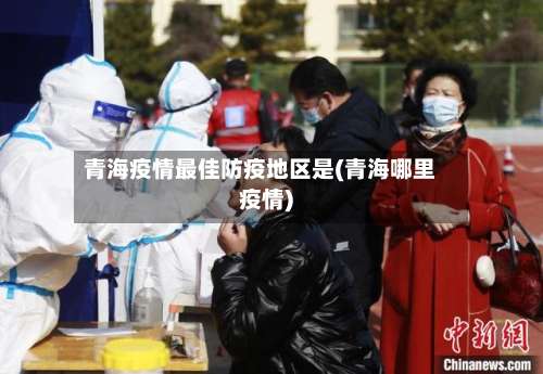 青海疫情最佳防疫地区是(青海哪里疫情)-第3张图片