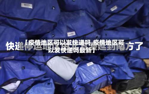 【疫情地区可以发快递吗,疫情地区可以发快递吗最新】-第2张图片