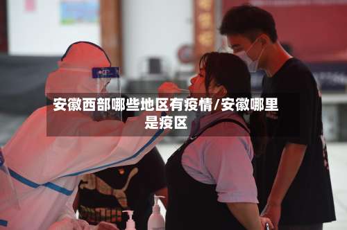安徽西部哪些地区有疫情/安徽哪里是疫区-第1张图片
