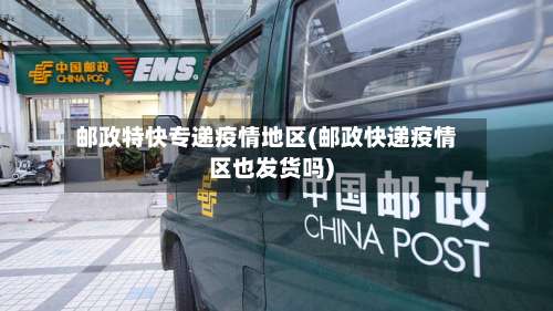 邮政特快专递疫情地区(邮政快递疫情区也发货吗)-第1张图片