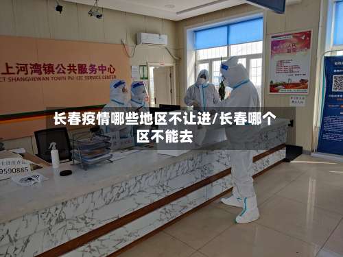 长春疫情哪些地区不让进/长春哪个区不能去-第1张图片