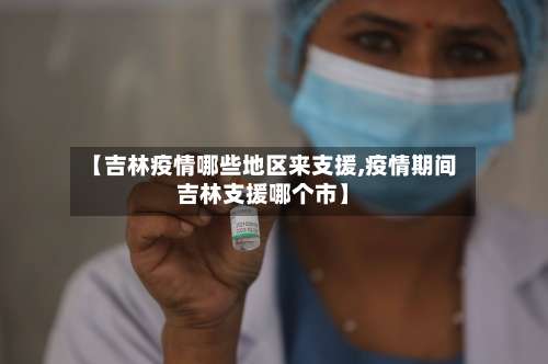 【吉林疫情哪些地区来支援,疫情期间吉林支援哪个市】-第2张图片