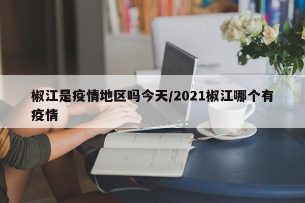 椒江是疫情地区吗今天/2021椒江哪个有疫情